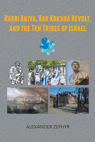 Title: Rabbi Akiva, Bar Kokhba Revolt, and the Ten Tribes of Israel, Author: Alexander Zephyr