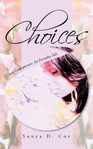 Title: Choices: And Consequences: An Everyday Tale, Author: Sonya D. Coe