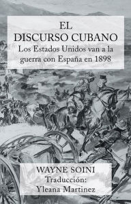 Title: El discurso cubano: Los Estados Unidos van a la guerra con España en 1898, Author: Wayne Soini and Yleana Martinez