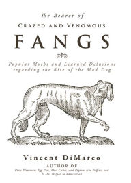 Title: The Bearer of Crazed and Venomous Fangs: Popular Myths and Learned Delusions regarding the Bite of the Mad Dog, Author: Vincent DiMarco