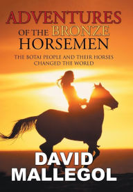 Title: Adventures of the Bronze Horsemen: The Botai People and Their Horses Changed the World, Author: David Mallegol
