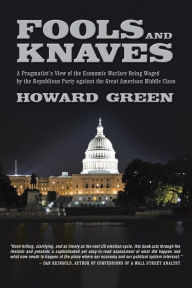 Title: Fools and Knaves: A Pragmatist's View of the Economic Warfare Being Waged by the Republican Party Against the Great American Middle Clas, Author: Howard Green