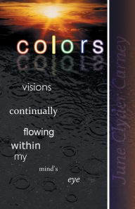 Title: Colors: Visions Continually Flowing Within My Mind's Eye, Author: June Clyder Carney