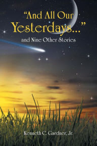 Title: And All Our Yesterdays... and Nine Other Stories, Author: Kenneth C Gardner Jr