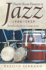 Title: Puerto Rican Pioneers in Jazz, 1900-1939: Bomba Beats to Latin Jazz, Author: Basilio Serrano