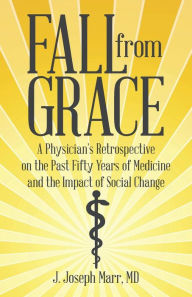 Title: Fall from Grace: A Physician's Retrospective on the Past Fifty Years of Medicine and the Impact of Social Change, Author: J Joseph Marr MD