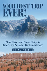 Title: Your Best Trip Ever!: Plan, Take, and Share Trips to America's National Parks and More, Author: Brian Phelps