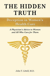 Title: The Hidden Truth: Deception in Women s Health Care: A Physician s Advice to Women and All Who Care for Them, Author: John T. Littell Md