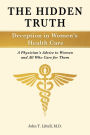 The Hidden Truth: Deception in Women's Health Care: A Physician's Advice to Women-and All Who Care for Them