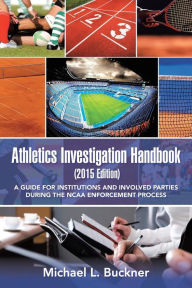 Title: Athletics Investigation Handbook (2015 Edition): A Guide for Institutions and Involved Parties During the NCAA Enforcement Process, Author: Michael L Buckner