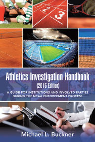 Title: Athletics Investigation Handbook (2015 Edition): A Guide for Institutions and Involved Parties During the NCAA Enforcement Process, Author: Michael L. Buckner