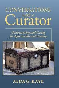 Title: Conversations with a Curator: Understanding and Caring for Aged Textiles and Clothing, Author: Alda G Kaye
