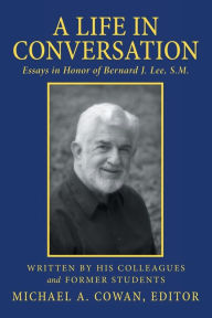 Title: A Life in Conversation: Essays in Honor of Bernard J. Lee, S.M., Author: Michael A. Cowan