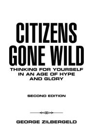 Title: Citizens Gone Wild: Thinking for Yourself in an Age of Hype and Glory, Author: George Zilbergeld
