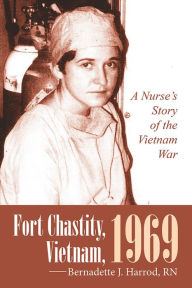 Title: Fort Chastity, Vietnam, 1969: A Nurse's Story of the Vietnam War, Author: Bernadette J. Harrod