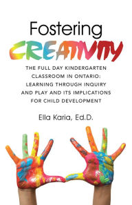 Title: Fostering CREATIVITY: THE FULL DAY KINDERGARTEN CLASSROOM IN ONTARIO: LEARNING THROUGH INQUIRY AND PLAY AND ITS IMPLICATIONS FOR CHILD DEVELOPMENT, Author: Ella Karia