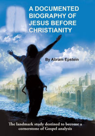 Title: A Documented Biography of Jesus Before Christianity, Author: Abram Epstein