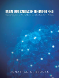 Title: Radial Implications of the Unified Field: Classical Solutions for Atoms, Quarks and Other Sub-Atomic Particles, Author: Jonathan O. Brooks