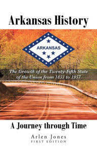 Title: Arkansas History: A Journey through Time: The Growth of the Twenty-Fifth State of the Union from 1833 to 1957, Author: Arlen Jones