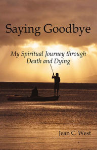 Title: Saying Goodbye: My Spiritual Journey through Death and Dying, Author: Jean C. West