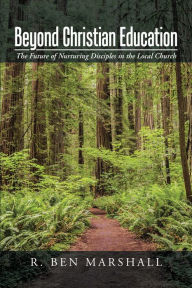 Title: Beyond Christian Education: The Future of Nurturing Disciples in the Local Church, Author: R. Ben Marshall