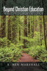 Title: Beyond Christian Education: The Future of Nurturing Disciples in the Local Church, Author: R Ben Marshall