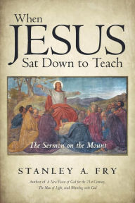 Title: When Jesus Sat Down to Teach: The Sermon on the Mount, Author: Stanley A. Fry