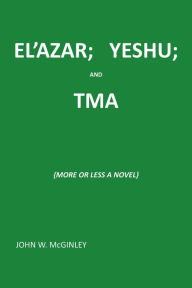 Title: El'Azar; Yeshu; and Tma: {More or Less a Novel}, Author: John W. McGinley