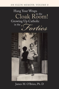 Title: Hang Your Wraps in the Cloak Room! Growing up Catholic in the 'Forties: An Elgin Memoir: Volume 0, Author: James M. O'Brien