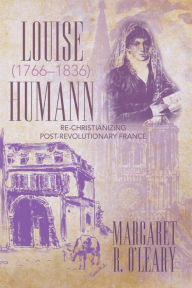Title: Louise Humann (1766-1836): Re-Christianizing Post-Revolutionary France, Author: Margaret R. O'Leary