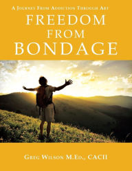 Title: Freedom from Bondage: A Journey from Addiction Through Art, Author: Greg Wilson M. Ed Cacii