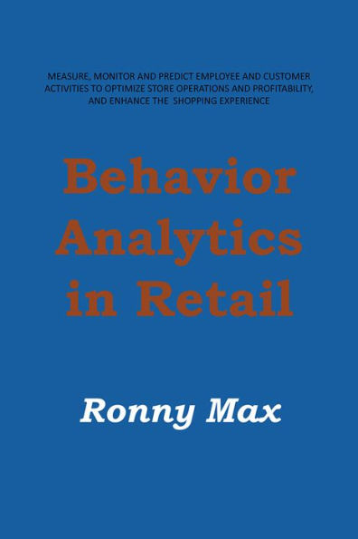 Behavior Analytics in Retail: Measure, Monitor and Predict Employee and Customer Activities to Optimize Store Operations and Profitably, and Enhance the Shopping Experience.