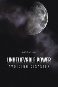 Title: Unbelievable Power: Avoiding Disaster, Author: Anthony Paul