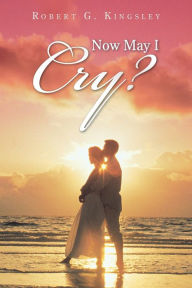 Title: Now May I Cry?, Author: Robert G Kingsley