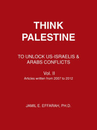 Title: THINK PALESTINE: TO UNLOCK US-ISRAELIS & ARABS CONFLICTS Vol. II, Author: Jamil Effarah