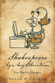 Title: Shakespeare by Any Other Name: Five Plays for Teenagers, Author: Susan O'Connor