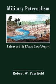 Title: Military Paternalism, Labour, and the Rideau Canal Project, Author: Robert W. Passfield
