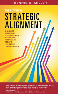 Title: The Power of Strategic Alignment: A Guide to Energizing Leadership and Maximizing Potential in Today's Nonprofit Organizations, Author: Dennis C. Miller