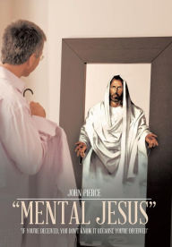 Title: Mental Jesus: If You're Deceived, You Don't Know It Because You're Deceived, Author: John Pierce
