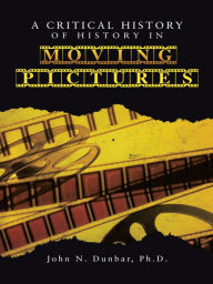 Title: A CRITICAL HISTORY OF HISTORY IN MOVING PICTURES, Author: John N. Dunbar