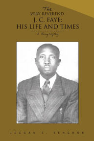 Title: THE VERY REVEREND J. C. FAYE:HIS LIFE AND TIMES: A Biography, Author: Jeggan C. Senghor