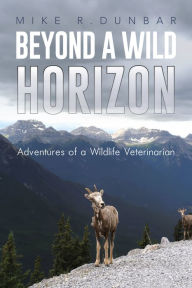Title: Beyond A Wild Horizon: Adventures of a Wildlife Veterinarian, Author: Mike R. Dunbar