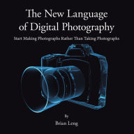 Title: The New Language of Digital Photography: Start Making Photographs Rather Than Taking Photographs, Author: Brian Leng