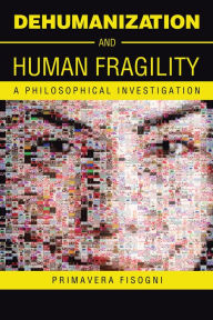 Title: Dehumanization and Human Fragility: A Philosophical Investigation, Author: Primavera Fisogni