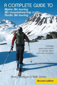 Title: A complete guide to Alpine Ski touring Ski mountaineering and Nordic Ski touring: Including useful information for off piste skiers and snow boarders, Author: Henry Branigan