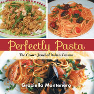 Title: Perfectly Pasta: The Crown Jewel of Italian Cuisine, Author: Graziella Montenero