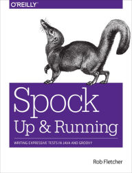 Title: Spock: Up and Running: Writing Expressive Tests in Java and Groovy / Edition 1, Author: Rob Fletcher