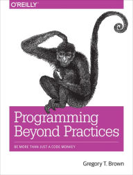 Title: Programming Beyond Practices: Be More Than Just a Code Monkey, Author: Gregory T Brown