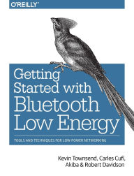 Title: Getting Started with Bluetooth Low Energy: Tools and Techniques for Low-Power Networking / Edition 1, Author: Kevin Townsend
