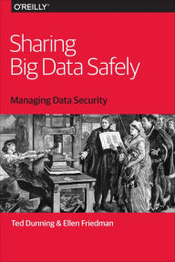 Title: Sharing Big Data Safely: Managing Data Security, Author: Ted Dunning